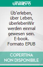 Üb'erleben, über Leben, überlebenWir werden einmal gewesen sein. E-book. Formato EPUB ebook
