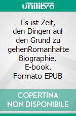 Es ist Zeit, den Dingen auf den Grund zu gehenRomanhafte Biographie. E-book. Formato EPUB ebook