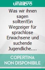 Was wir ihnen sagen sollten!Ein Wegzeiger für sprachlose Erwachsene und suchende Jugendliche. E-book. Formato EPUB ebook