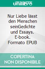 Nur Liebe lässt den Menschen seinGedichte und Essays. E-book. Formato EPUB ebook