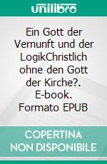 Ein Gott der Vernunft und der LogikChristlich ohne den Gott der Kirche?. E-book. Formato EPUB ebook