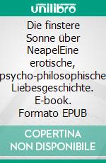 Die finstere Sonne über NeapelEine erotische, psycho-philosophische Liebesgeschichte. E-book. Formato EPUB ebook di Lothar Lehmann