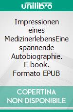 Impressionen eines MedizinerlebensEine spannende Autobiographie. E-book. Formato EPUB ebook