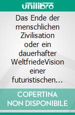 Das Ende der menschlichen Zivilisation oder ein dauerhafter WeltfriedeVision einer futuristischen Weltordnung. E-book. Formato EPUB ebook