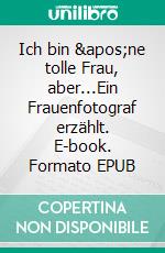 Ich bin &apos;ne tolle Frau, aber...Ein Frauenfotograf erzählt. E-book. Formato EPUB