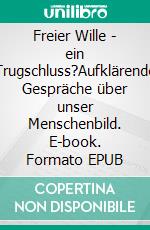 Freier Wille - ein Trugschluss?Aufklärende Gespräche über unser Menschenbild. E-book. Formato EPUB