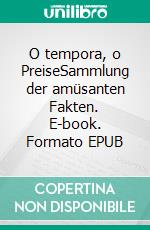 O tempora, o PreiseSammlung der amüsanten Fakten. E-book. Formato EPUB ebook