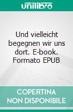 Und vielleicht begegnen wir uns dort. E-book. Formato EPUB ebook