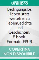 Bedingungslos lieben statt wertefrei zu lebenGedichte und Geschichten. E-book. Formato EPUB ebook