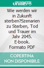 Wie werden wir in Zukunft sterben?Szenarien zu Sterben, Tod und Trauer im Jahr 2045. E-book. Formato PDF