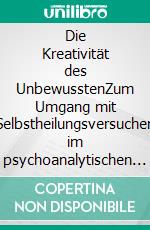 Die Kreativität des UnbewusstenZum Umgang mit Selbstheilungsversuchen im psychoanalytischen Prozess. E-book. Formato PDF ebook