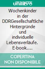 Wochenkinder in der DDRGesellschaftliche Hintergründe und individuelle Lebensverläufe. E-book. Formato PDF ebook