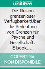 Die Illusion grenzenloser VerfügbarkeitÜber die Bedeutung von Grenzen für Psyche und Gesellschaft. E-book. Formato PDF ebook di Martin Teising