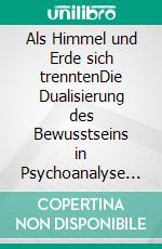 Als Himmel und Erde sich trenntenDie Dualisierung des Bewusstseins in Psychoanalyse und Religion. E-book. Formato PDF ebook