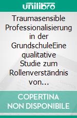 Traumasensible Professionalisierung in der GrundschuleEine qualitative Studie zum Rollenverständnis von Lehramtsstudierenden. E-book. Formato PDF