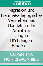 Migration und TraumaPädagogisches Verstehen und Handeln in der Arbeit mit jungen Flüchtlingen. E-book. Formato PDF ebook