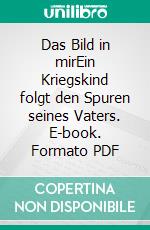 Das Bild in mirEin Kriegskind folgt den Spuren seines Vaters. E-book. Formato PDF ebook