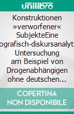 Konstruktionen »verworfener« SubjekteEine ethnografisch-diskursanalytische Untersuchung am Beispiel von Drogenabhängigen ohne deutschen Pass. E-book. Formato PDF ebook