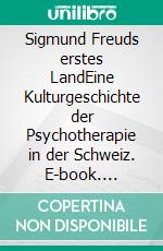 Sigmund Freuds erstes LandEine Kulturgeschichte der Psychotherapie in der Schweiz. E-book. Formato PDF ebook