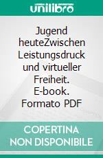 Jugend heuteZwischen Leistungsdruck und virtueller Freiheit. E-book. Formato PDF ebook