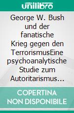 George W. Bush und der fanatische Krieg gegen den TerrorismusEine psychoanalytische Studie zum Autoritarismus in Amerika. E-book. Formato PDF ebook