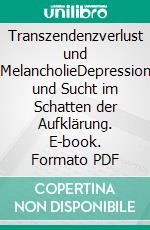 Transzendenzverlust und MelancholieDepression und Sucht im Schatten der Aufklärung. E-book. Formato PDF ebook di Eberhard Th. Haas