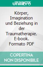 Körper, Imagination und Beziehung in der Traumatherapie. E-book. Formato PDF ebook di Peter Geißler