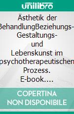 Ästhetik der BehandlungBeziehungs-, Gestaltungs- und Lebenskunst im psychotherapeutischen Prozess. E-book. Formato PDF ebook