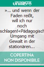 »… und wenn der Faden reißt, will ich nur noch zuschlagen!«Pädagogischer Umgang mit Gewalt in der stationären psychotherapeutischen Behandlung Jugendlicher. E-book. Formato PDF ebook di Ursula Pav