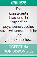 Die konstruierte Frau und ihr KörperEine psychoanalytische, sozialwissenschaftliche und genderkritische Studie zu Schönheitsidealen und Mutterschaft. E-book. Formato PDF ebook di Helga Krüger-Kirn