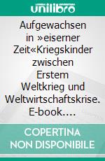 Aufgewachsen in »eiserner Zeit«Kriegskinder zwischen Erstem Weltkrieg und Weltwirtschaftskrise. E-book. Formato PDF