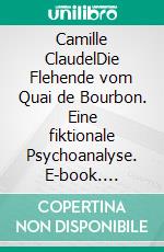 Camille ClaudelDie Flehende vom Quai de Bourbon. Eine fiktionale Psychoanalyse. E-book. Formato PDF ebook di Thomas Ettl