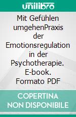 Mit Gefühlen umgehenPraxis der Emotionsregulation in der Psychotherapie. E-book. Formato PDF ebook