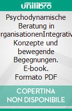 Psychodynamische Beratung in OrganisationenIntegrative Konzepte und bewegende Begegnungen. E-book. Formato PDF ebook