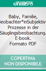 Baby, Familie, Beobachter*inSubjektive Prozesse in der Säuglingsbeobachtung. E-book. Formato PDF ebook di Agathe Israel