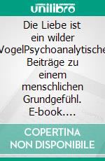 Die Liebe ist ein wilder VogelPsychoanalytische Beiträge zu einem menschlichen Grundgefühl. E-book. Formato PDF