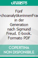 Fünf PsychoanalytikerinnenFrauen in der Generation nach Sigmund Freud. E-book. Formato PDF