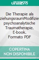 Die Therapie als BeziehungsraumModifizierte psychoanalytische Traumatherapie. E-book. Formato PDF ebook di Mathias Hirsch