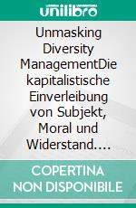 Unmasking Diversity ManagementDie kapitalistische Einverleibung von Subjekt, Moral und Widerstand. E-book. Formato PDF ebook