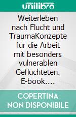 Weiterleben nach Flucht und TraumaKonzepte für die Arbeit mit besonders vulnerablen Geflüchteten. E-book. Formato PDF ebook di Sandra Rumpel