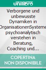 Verborgene und unbewusste Dynamiken in OrganisationenSysteme psychoanalytisch verstehen in Beratung, Coaching und Supervision. E-book. Formato PDF