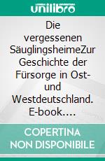 Die vergessenen SäuglingsheimeZur Geschichte der Fürsorge in Ost- und Westdeutschland. E-book. Formato PDF ebook di Felix Berth