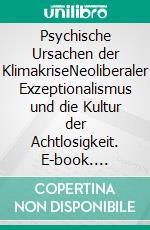 Psychische Ursachen der KlimakriseNeoliberaler Exzeptionalismus und die Kultur der Achtlosigkeit. E-book. Formato PDF ebook di Sally Weintrobe