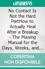 No Contact Is Not the Hard PartHow to Actually Heal After a Breakup - The Missing Manual for the Days, Weeks, and Months After You Stop Reaching Out. E-book. Formato EPUB ebook