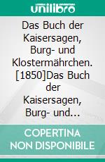 Das Buch der Kaisersagen, Burg- und Klostermährchen. [1850]Das Buch der Kaisersagen, Burg- und Klostermärchen.. E-book. Formato EPUB ebook