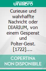 Curieuse und wahrhaffte Nachricht oder DIARIUM, von einem Gespenst und Polter-Geist. [1722]. E-book. Formato EPUB ebook