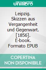 Leipzig. Skizzen aus Vergangenheit und Gegenwart. [1856]. E-book. Formato EPUB ebook di August Diezmann