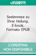 Seelenreise zu Ihrer Heilung. E-book. Formato EPUB ebook