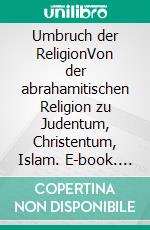 Umbruch der ReligionVon der abrahamitischen Religion zu Judentum, Christentum, Islam. E-book. Formato EPUB ebook