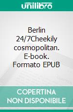 Berlin 24/7Cheekily cosmopolitan. E-book. Formato EPUB ebook di Edgar Rai